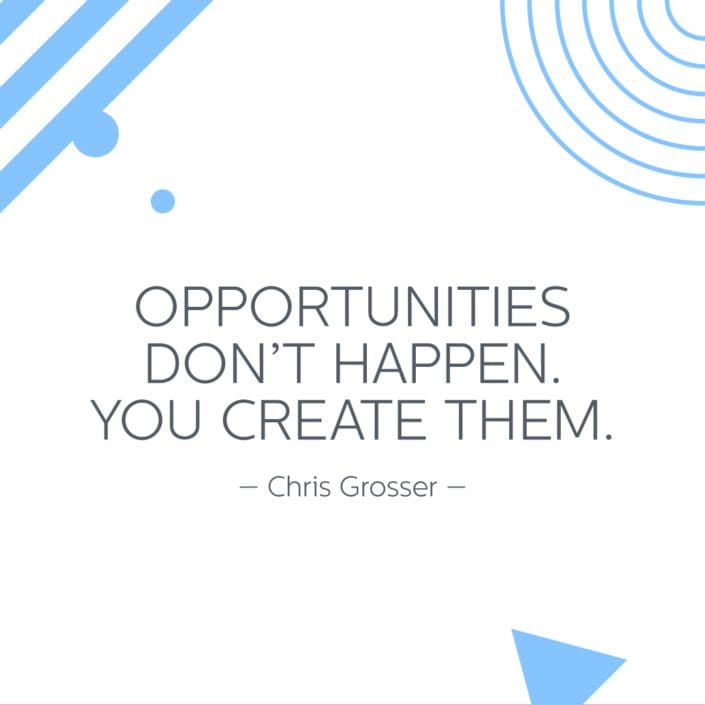 Opportunities Don't Happen - You Create Them